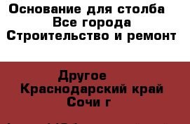 Основание для столба - Все города Строительство и ремонт » Другое   . Краснодарский край,Сочи г.